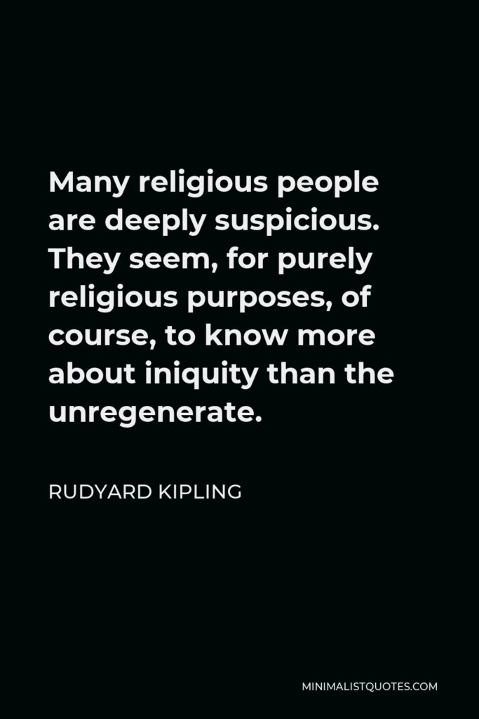 Rudyard Kipling Quote - Many religious people are deeply suspicious. They seem, for purely religious purposes, of course, to know more about iniquity than the unregenerate.