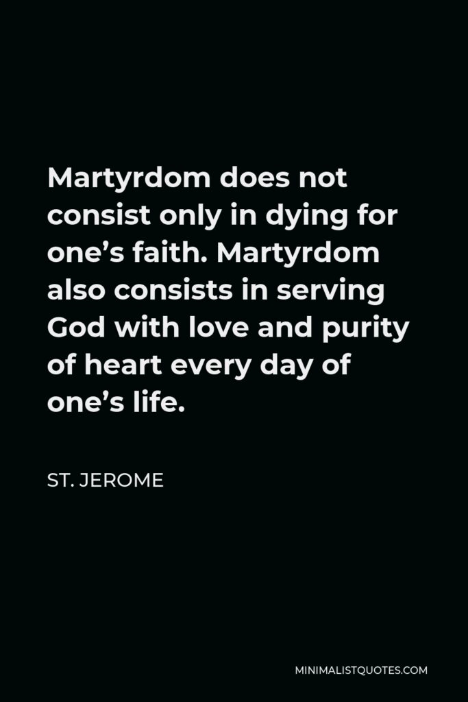 St. Jerome Quote - Martyrdom does not consist only in dying for one’s faith. Martyrdom also consists in serving God with love and purity of heart every day of one’s life.