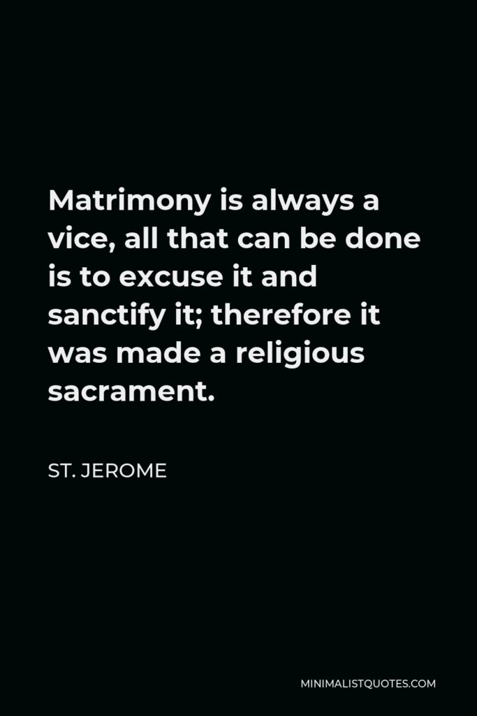 St. Jerome Quote - Matrimony is always a vice, all that can be done is to excuse it and sanctify it; therefore it was made a religious sacrament.