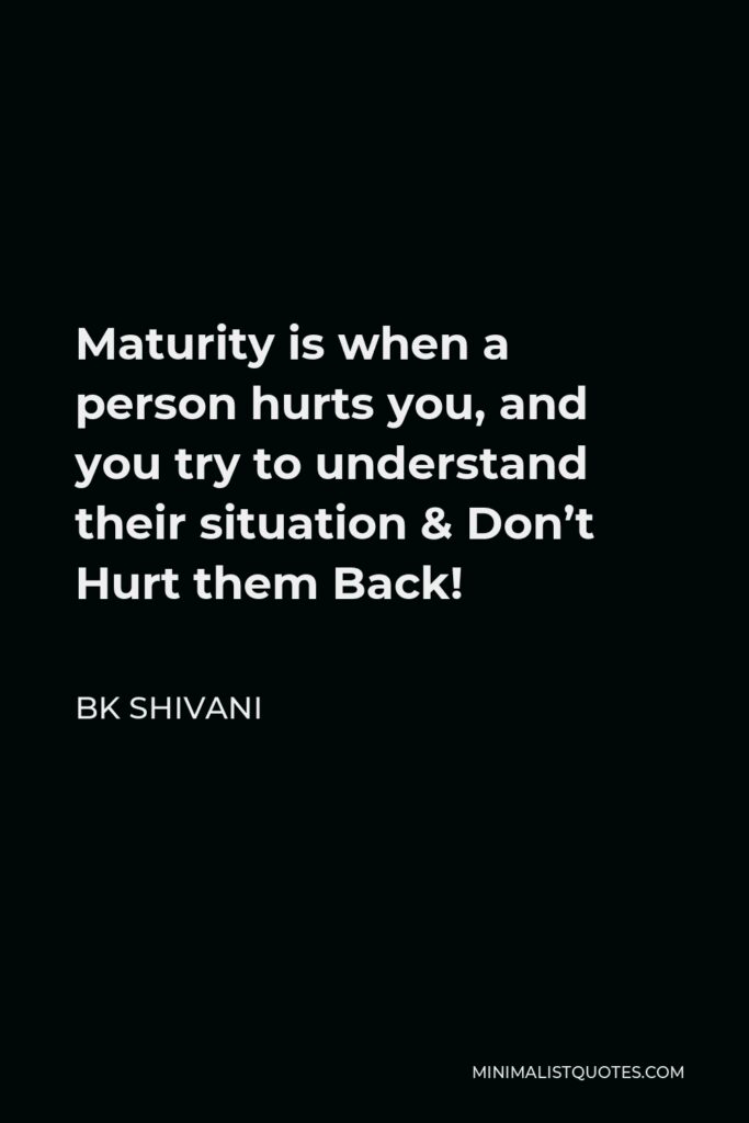 BK Shivani Quote - Maturity is when a person hurts you, and you try to understand their situation & Don’t Hurt them Back!