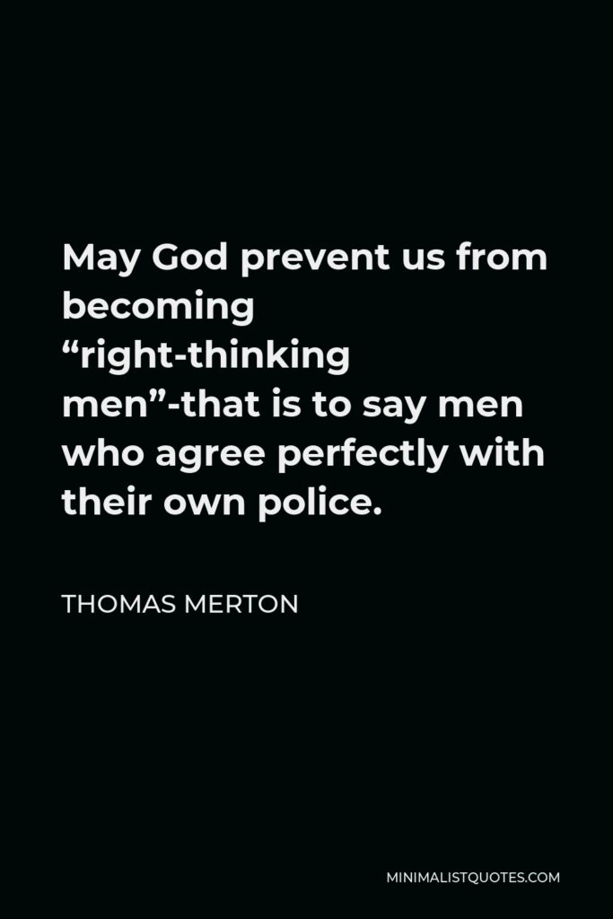 Thomas Merton Quote - May God prevent us from becoming “right-thinking men”-that is to say men who agree perfectly with their own police.