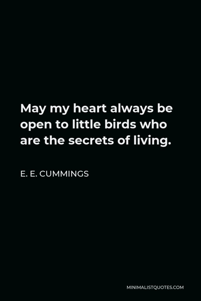E. E. Cummings Quote - May my heart always be open to little birds, who are the secrets of living. Whatever they sing is better than to know. And if men should not hear them – then men are old.