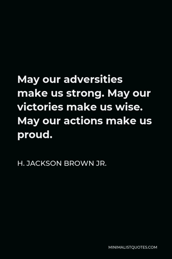 H. Jackson Brown Jr. Quote - May our adversities make us strong. May our victories make us wise. May our actions make us proud.