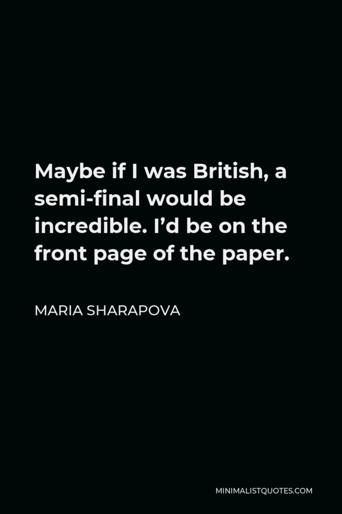 Maria Sharapova Quote - Maybe if I was British, a semi-final would be incredible. I’d be on the front page of the paper.