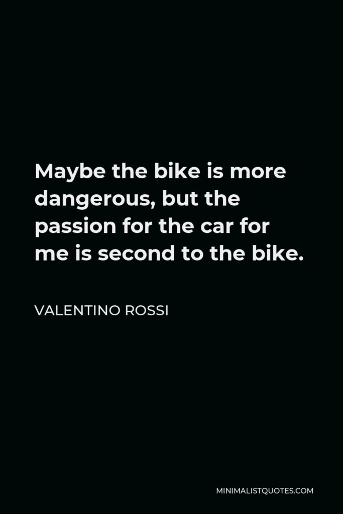 Valentino Rossi Quote - Maybe the bike is more dangerous, but the passion for the car for me is second to the bike.