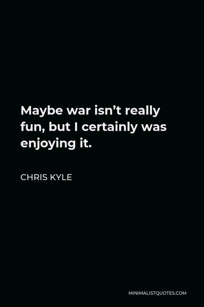Chris Kyle Quote - Maybe war isn’t really fun, but I certainly was enjoying it.