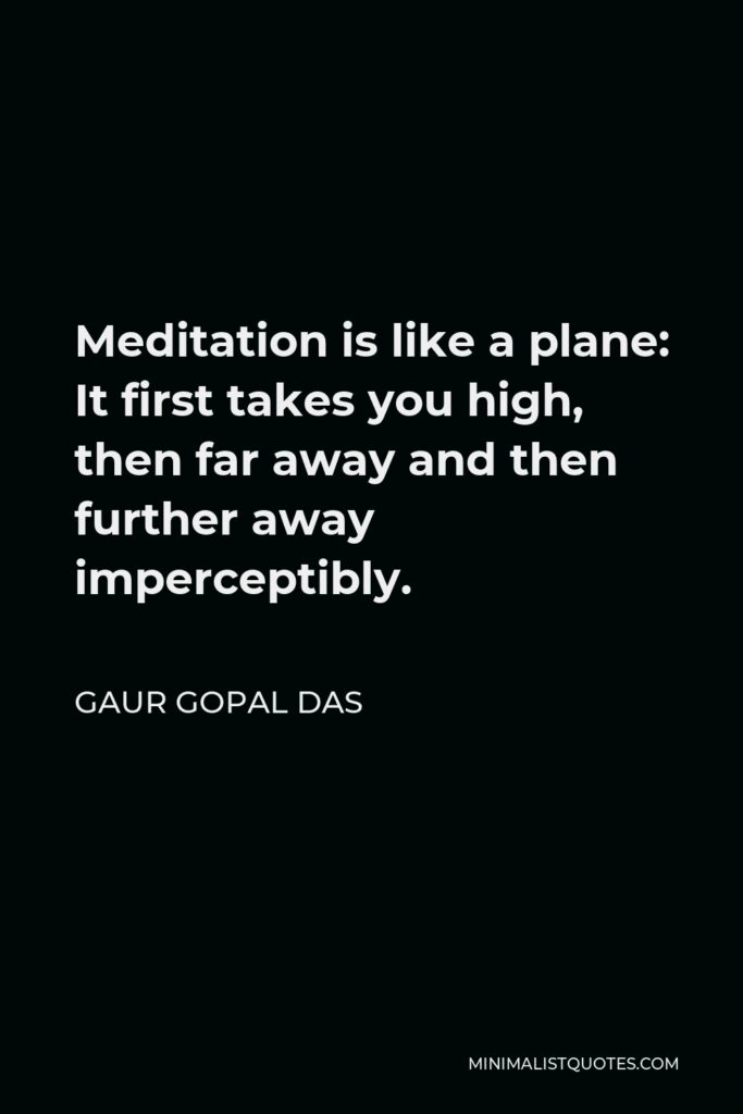 Gaur Gopal Das Quote - Meditation is like a plane: It first takes you high, then far away and then further away imperceptibly.