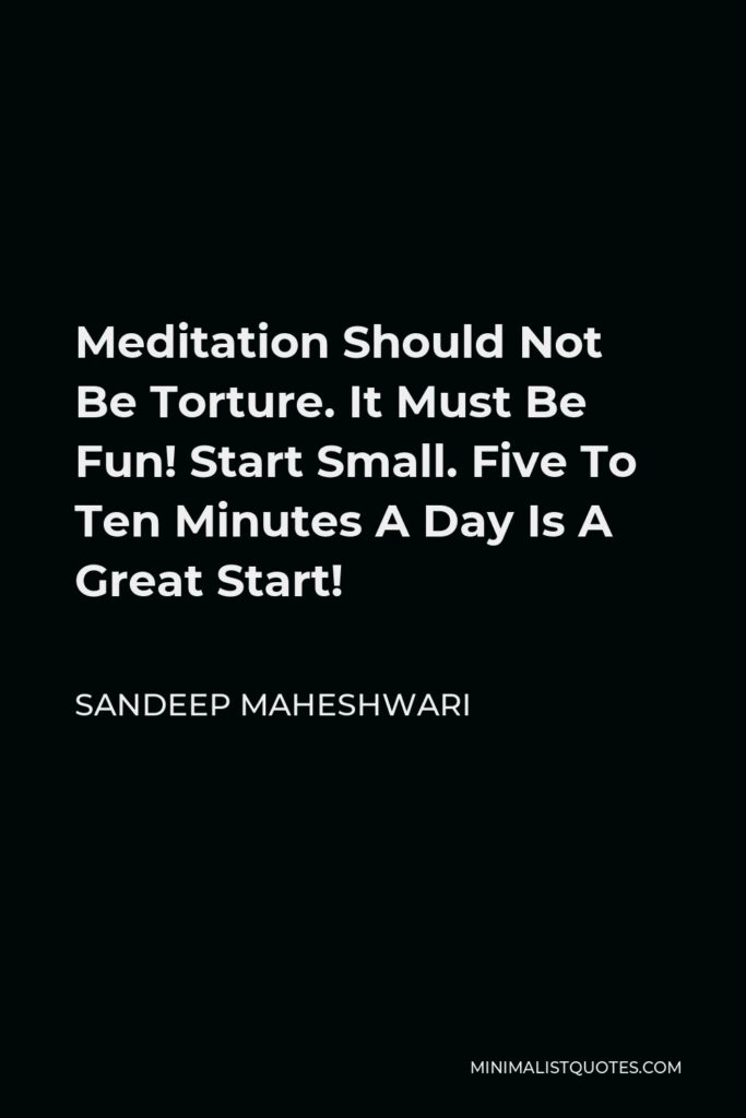 Sandeep Maheshwari Quote - Meditation Should Not Be Torture. It Must Be Fun! Start Small. Five To Ten Minutes A Day Is A Great Start!