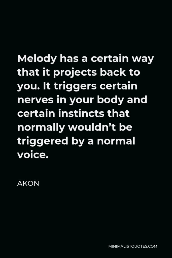 Akon Quote - Melody has a certain way that it projects back to you. It triggers certain nerves in your body and certain instincts that normally wouldn’t be triggered by a normal voice.