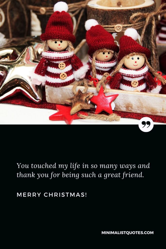 Merry Christmas wishes for friends: You touched my life in so many ways and thank you for being such a great friend. Merry Christmas!