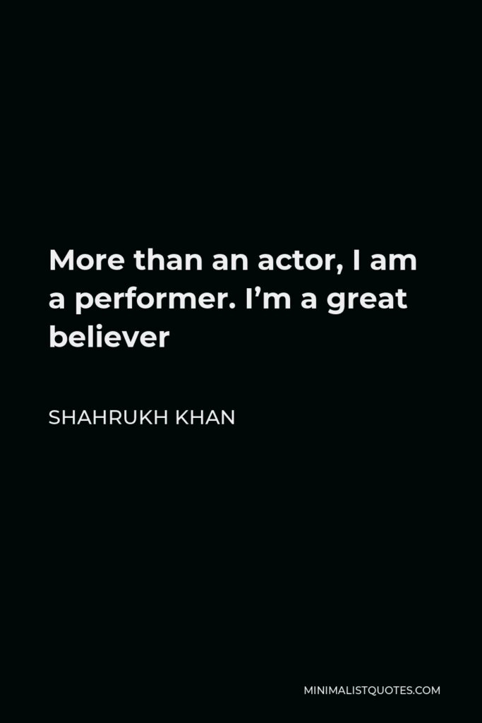 Shahrukh Khan Quote - More than an actor, I am a performer. I’m a great believer