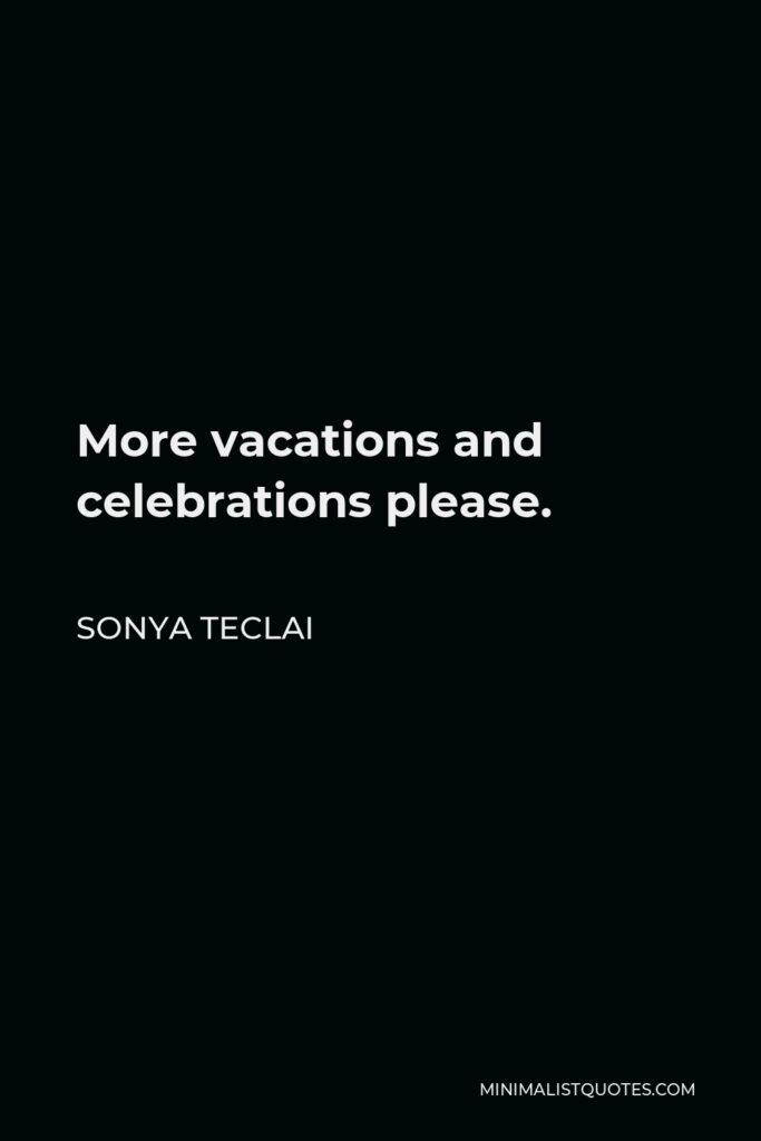 Sonya Teclai Quote - More vacations and celebrations please.
