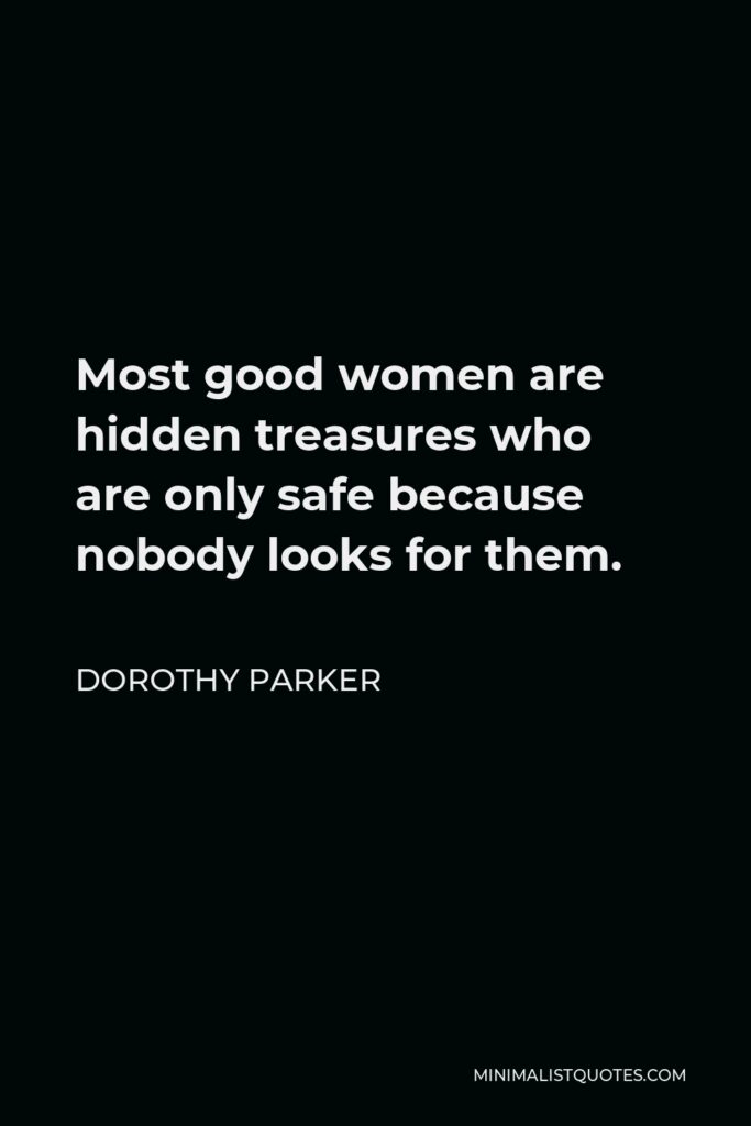 Dorothy Parker Quote - Most good women are hidden treasures who are only safe because nobody looks for them.