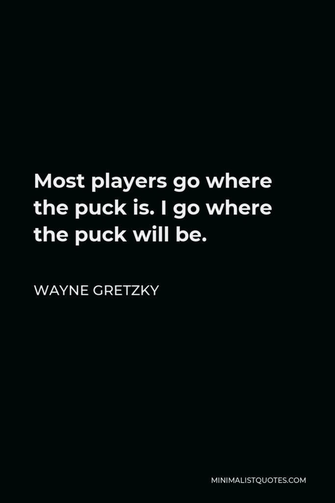 Wayne Gretzky Quote - Most players go where the puck is. I go where the puck will be.