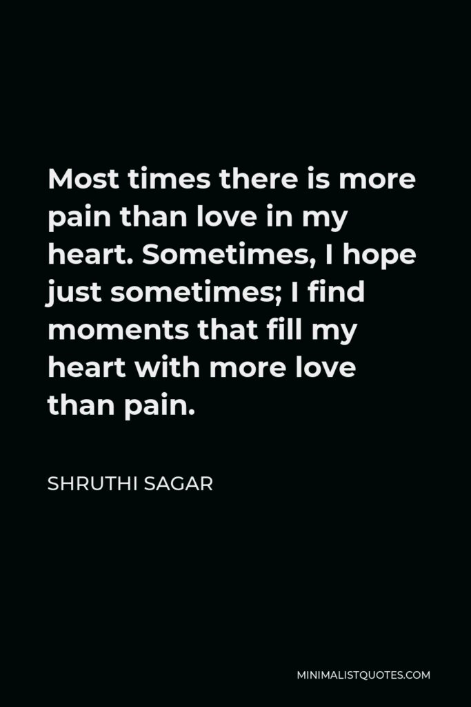 Shruthi Sagar Quote - Most times there is more pain than love in my heart. Sometimes, I hope just sometimes; I find moments that fill my heart with more love than pain.