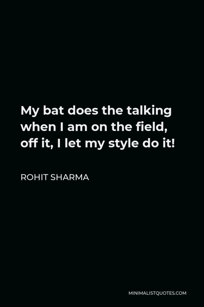 Rohit Sharma Quote - My bat does the talking when I am on the field, off it, I let my style do it!