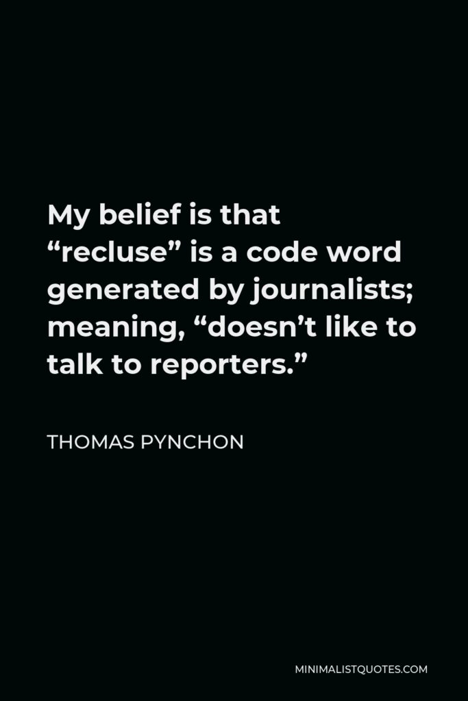 Thomas Pynchon Quote - My belief is that “recluse” is a code word generated by journalists; meaning, “doesn’t like to talk to reporters.”