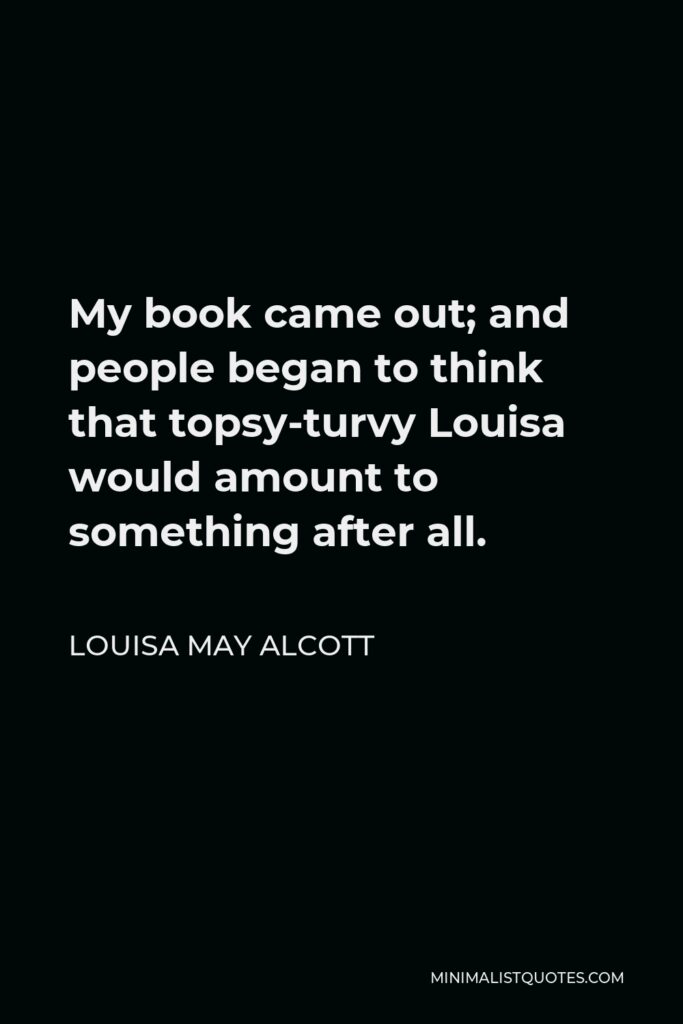 Louisa May Alcott Quote - My book came out; and people began to think that topsy-turvy Louisa would amount to something after all.