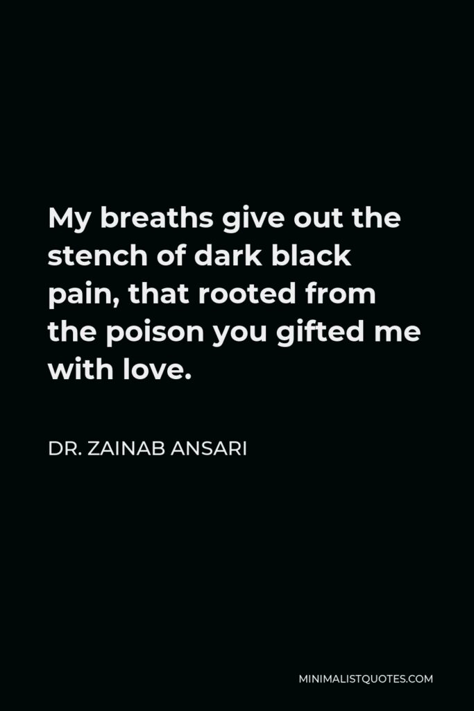 Dr. Zainab Ansari Quote - My breaths give out the stench of dark black pain, that rooted from the poison you gifted me with love.