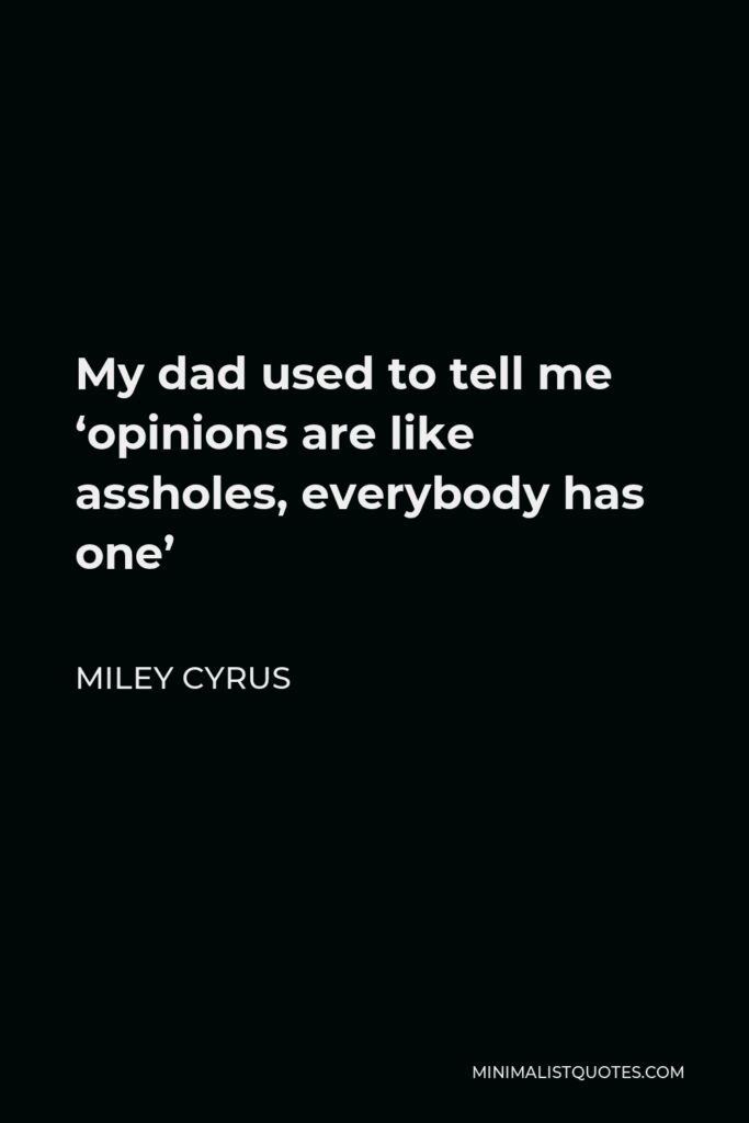 Miley Cyrus Quote - My dad used to tell me ‘opinions are like assholes, everybody has one’