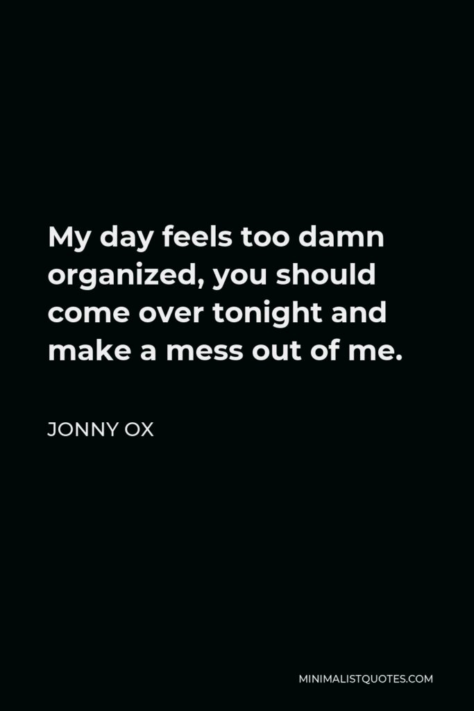 Jonny Ox Quote - My day feels too damn organized, you should come over tonight and make a mess out of me.
