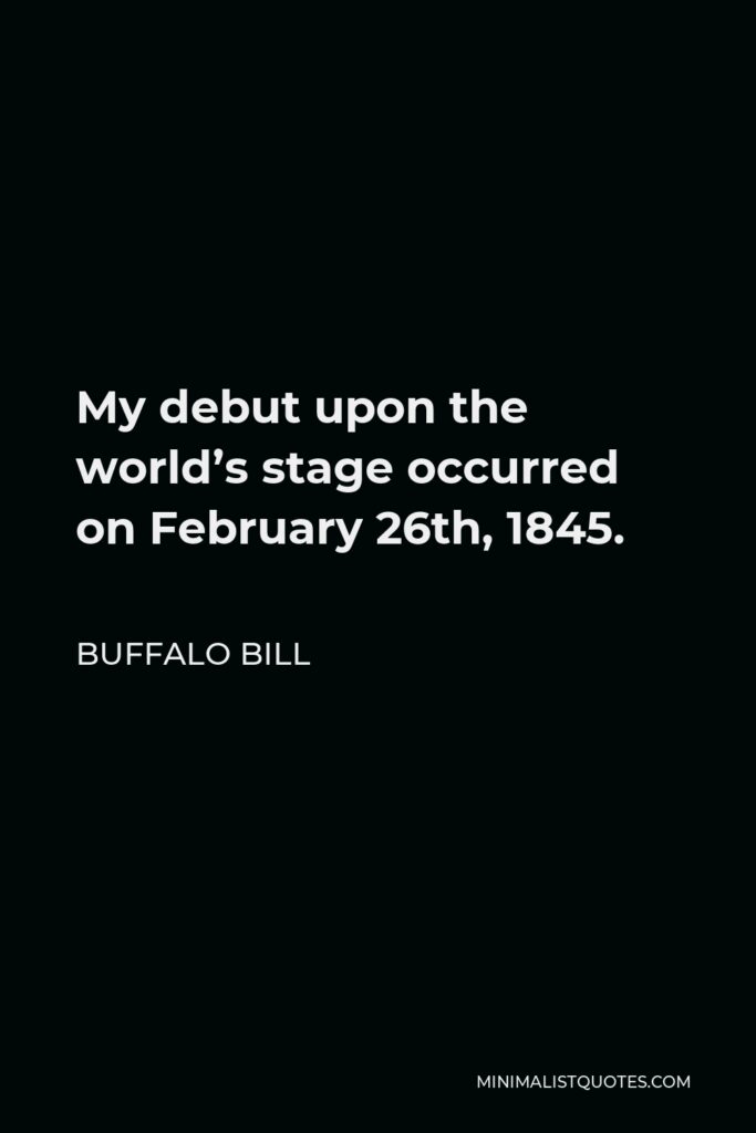 Buffalo Bill Quote - My debut upon the world’s stage occurred on February 26th, 1845.