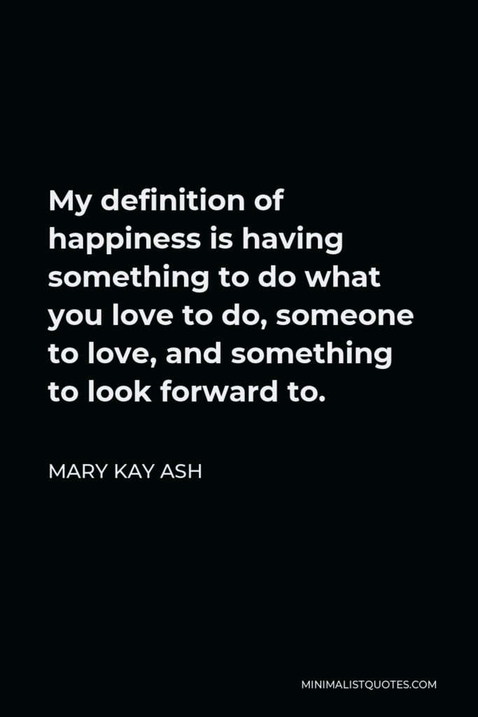 Mary Kay Ash Quote - My definition of happiness is having something to do what you love to do, someone to love, and something to look forward to.