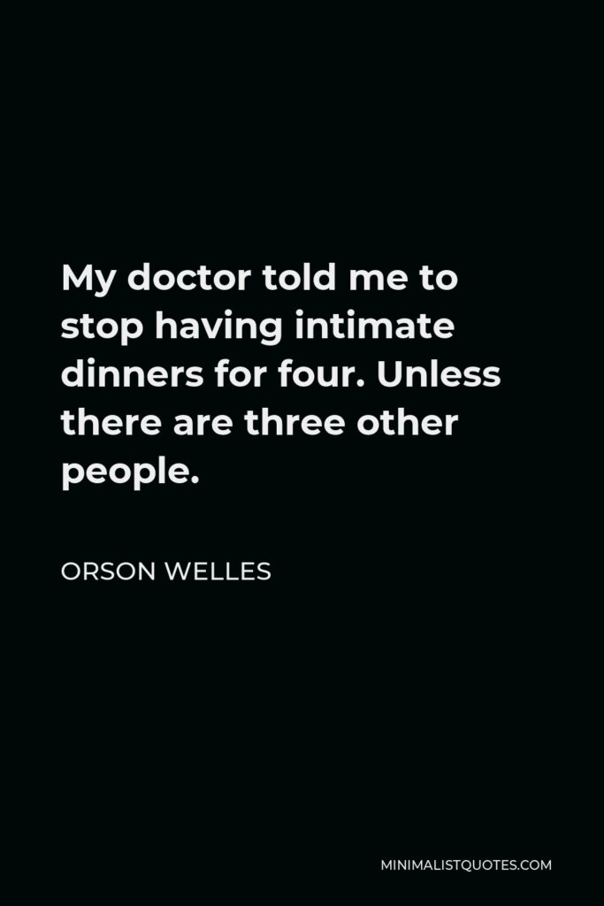 Orson Welles Quote - My doctor told me to stop having intimate dinners for four. Unless there are three other people.