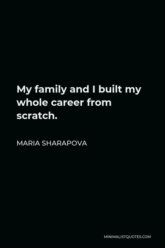 Maria Sharapova Quote - My family and I built my whole career from scratch.