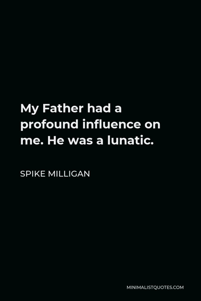 Spike Milligan Quote - My Father had a profound influence on me. He was a lunatic.