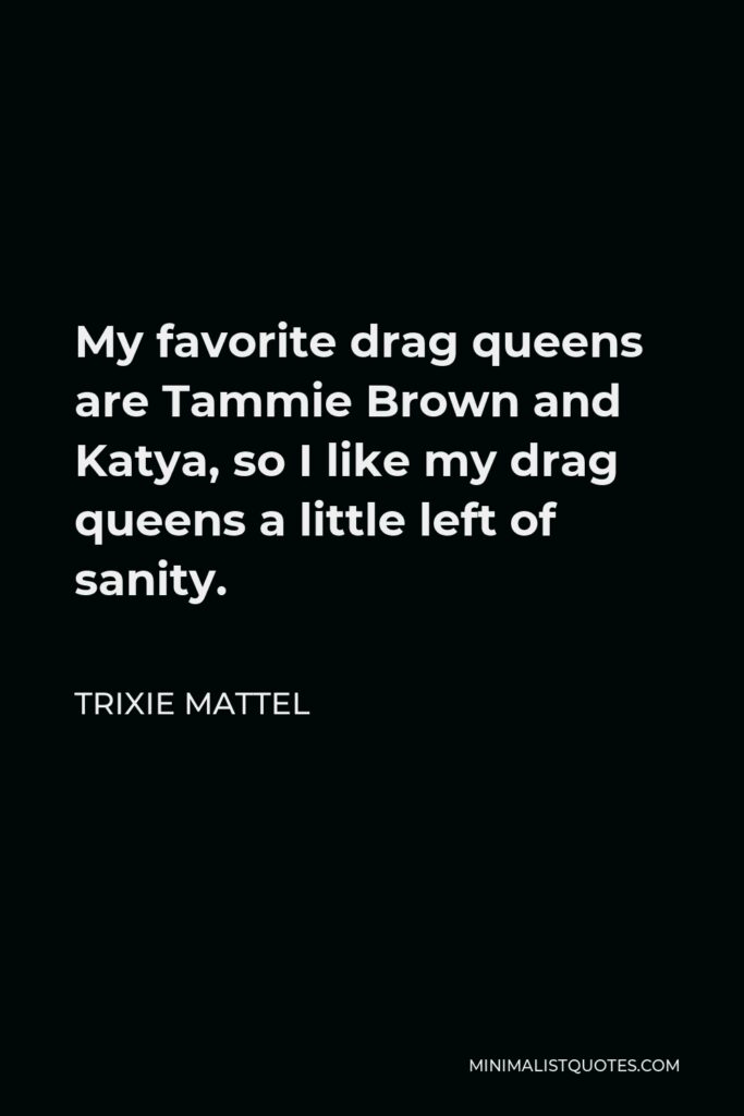 Trixie Mattel Quote - My favorite drag queens are Tammie Brown and Katya, so I like my drag queens a little left of sanity.