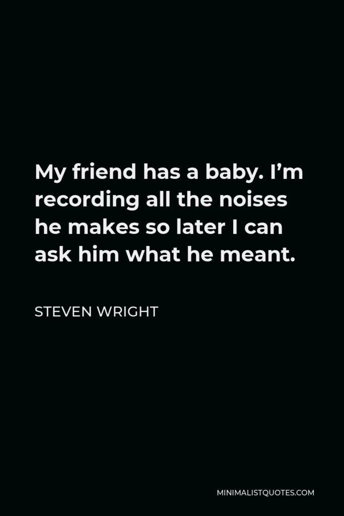 Steven Wright Quote - My friend has a baby. I’m recording all the noises he makes so later I can ask him what he meant.