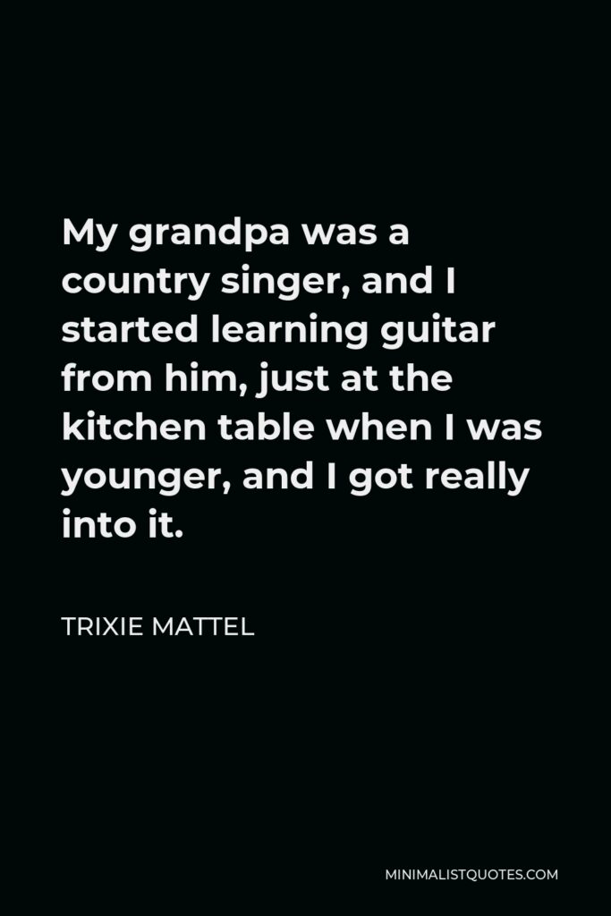 Trixie Mattel Quote - My grandpa was a country singer, and I started learning guitar from him, just at the kitchen table when I was younger, and I got really into it.