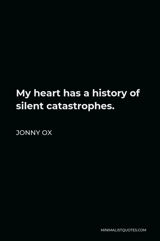 Jonny Ox Quote - My heart has a history of silent catastrophes.
