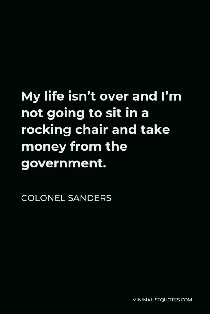 Colonel Sanders Quote - My life isn’t over and I’m not going to sit in a rocking chair and take money from the government.