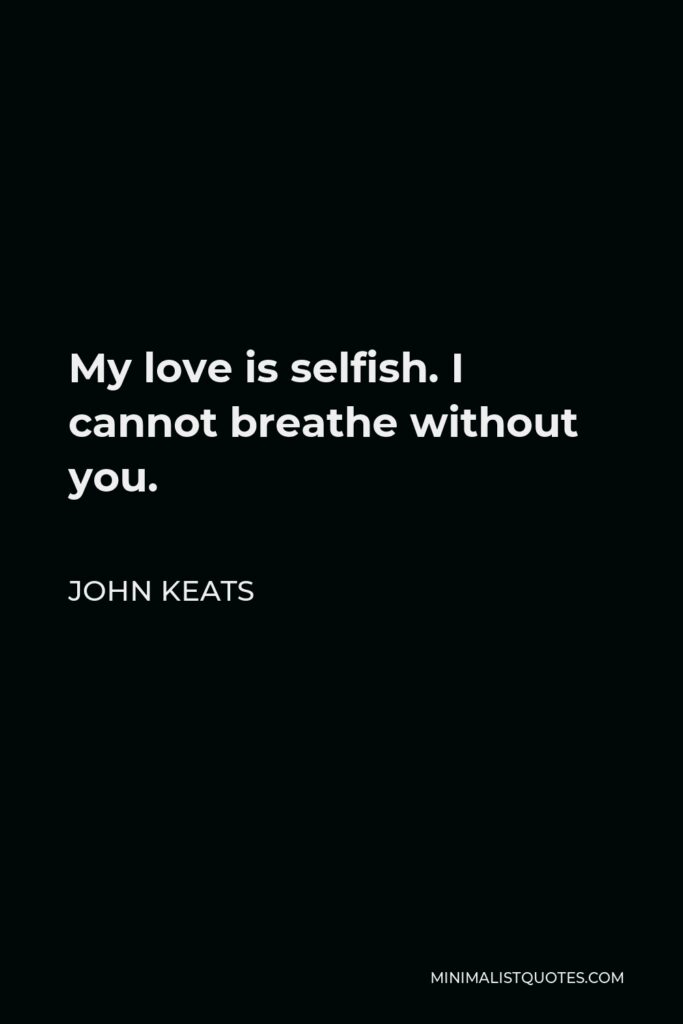 John Keats Quote - My love is selfish. I cannot breathe without you.