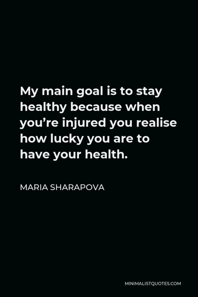 Maria Sharapova Quote - My main goal is to stay healthy because when you’re injured you realise how lucky you are to have your health.