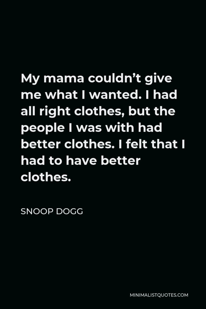 Snoop Dogg Quote - My mama couldn’t give me what I wanted. I had all right clothes, but the people I was with had better clothes. I felt that I had to have better clothes.