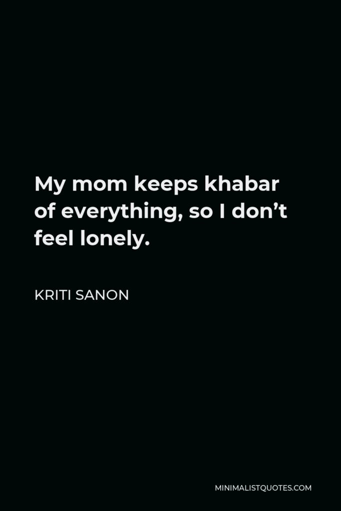 Kriti Sanon Quote - My mom keeps khabar of everything, so I don’t feel lonely.