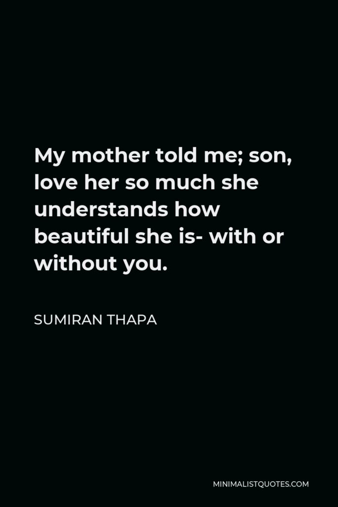Sumiran Thapa Quote - My mother told me; son, love her so much she understands how beautiful she is- with or without you.