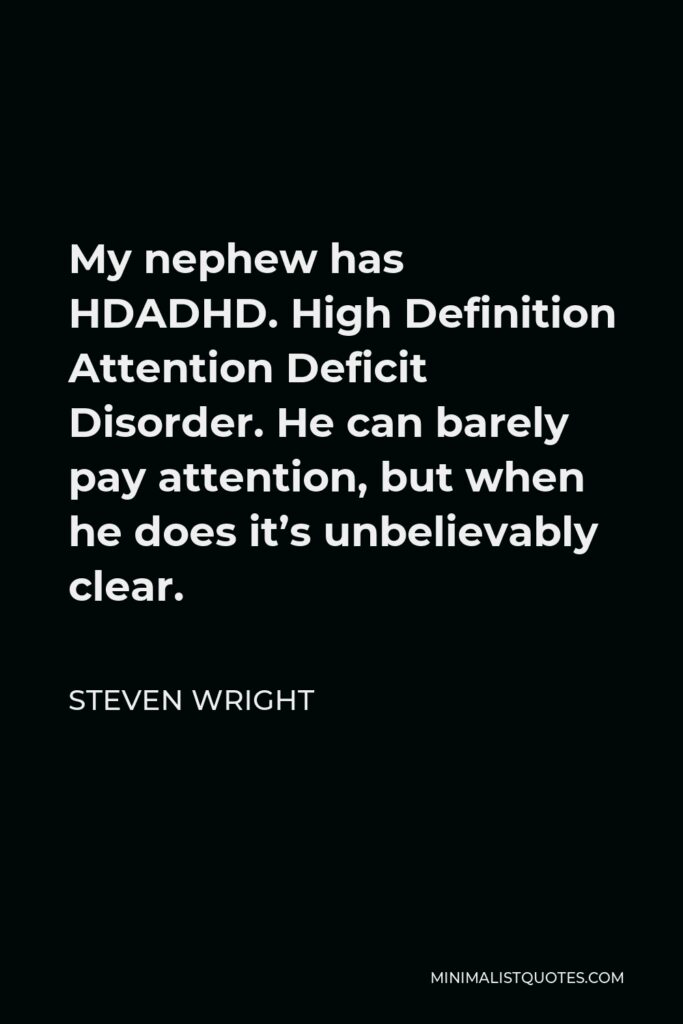 Steven Wright Quote - My nephew has HDADHD. High Definition Attention Deficit Disorder. He can barely pay attention, but when he does it’s unbelievably clear.