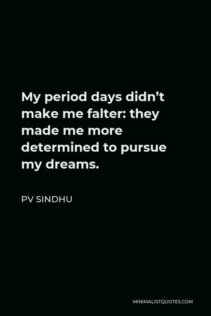 PV Sindhu Quote - My period days didn’t make me falter: they made me more determined to pursue my dreams.