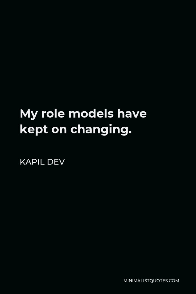Kapil Dev Quote - My role models have kept on changing.