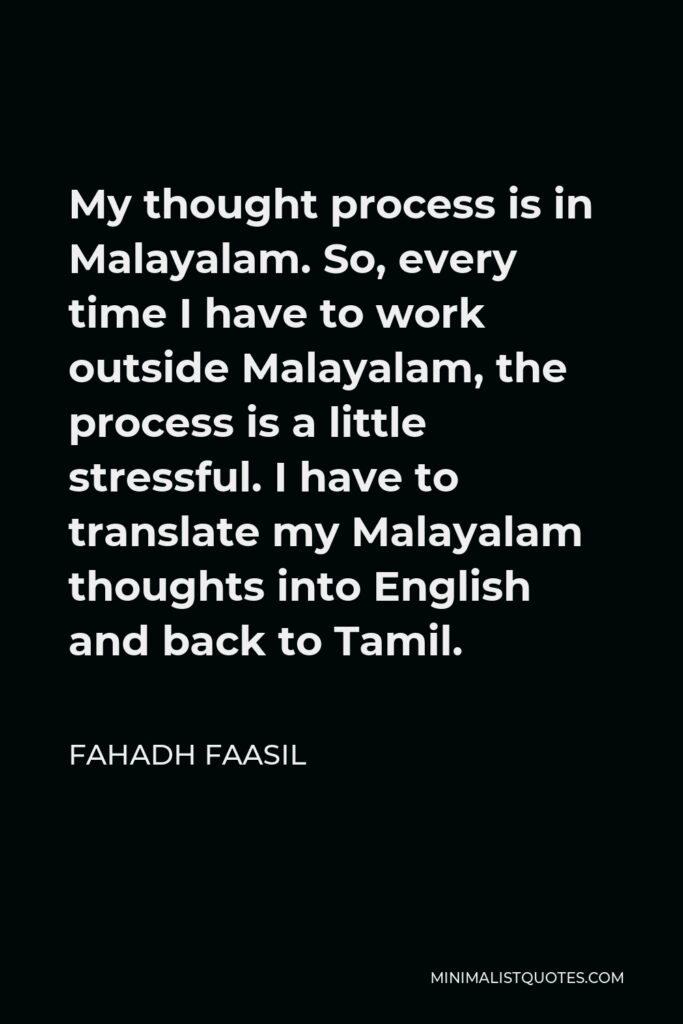 Fahadh Faasil Quote - My thought process is in Malayalam. So, every time I have to work outside Malayalam, the process is a little stressful. I have to translate my Malayalam thoughts into English and back to Tamil.