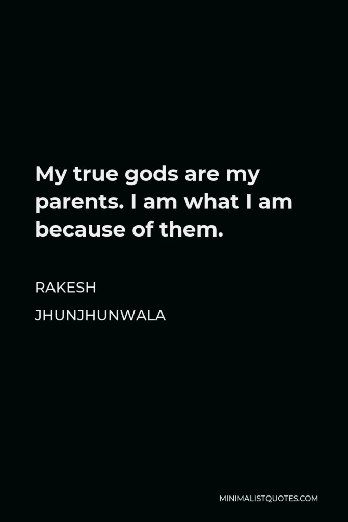 Rakesh Jhunjhunwala Quote - My true gods are my parents. I am what I am because of them.