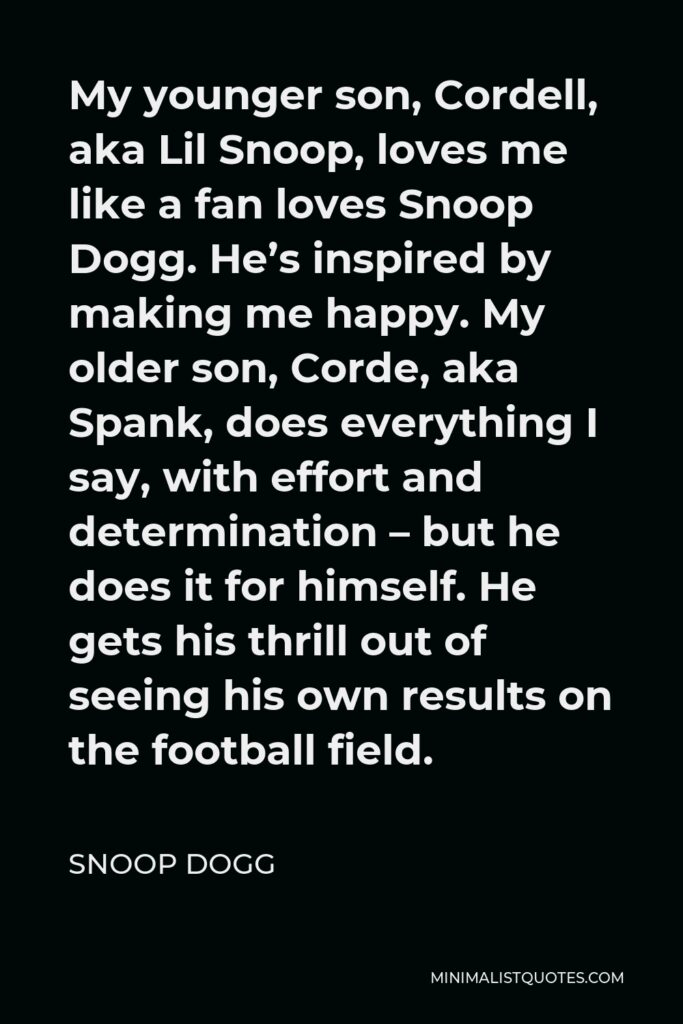 Snoop Dogg Quote - My younger son, Cordell, aka Lil Snoop, loves me like a fan loves Snoop Dogg. He’s inspired by making me happy. My older son, Corde, aka Spank, does everything I say, with effort and determination – but he does it for himself. He gets his thrill out of seeing his own results on the football field.