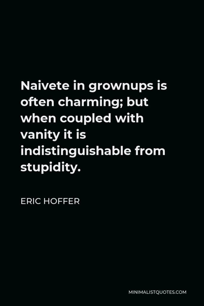 Eric Hoffer Quote - Naivete in grownups is often charming; but when coupled with vanity it is indistinguishable from stupidity.