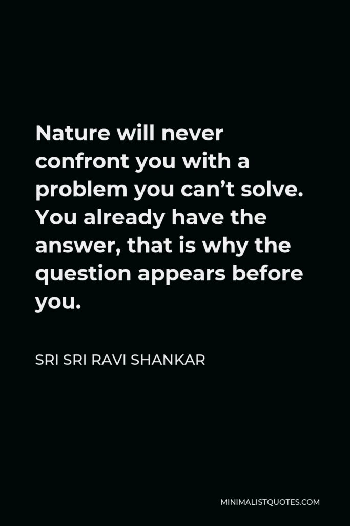 Sri Sri Ravi Shankar Quote - Nature will never confront you with a problem you can’t solve. You already have the answer, that is why the question appears before you.