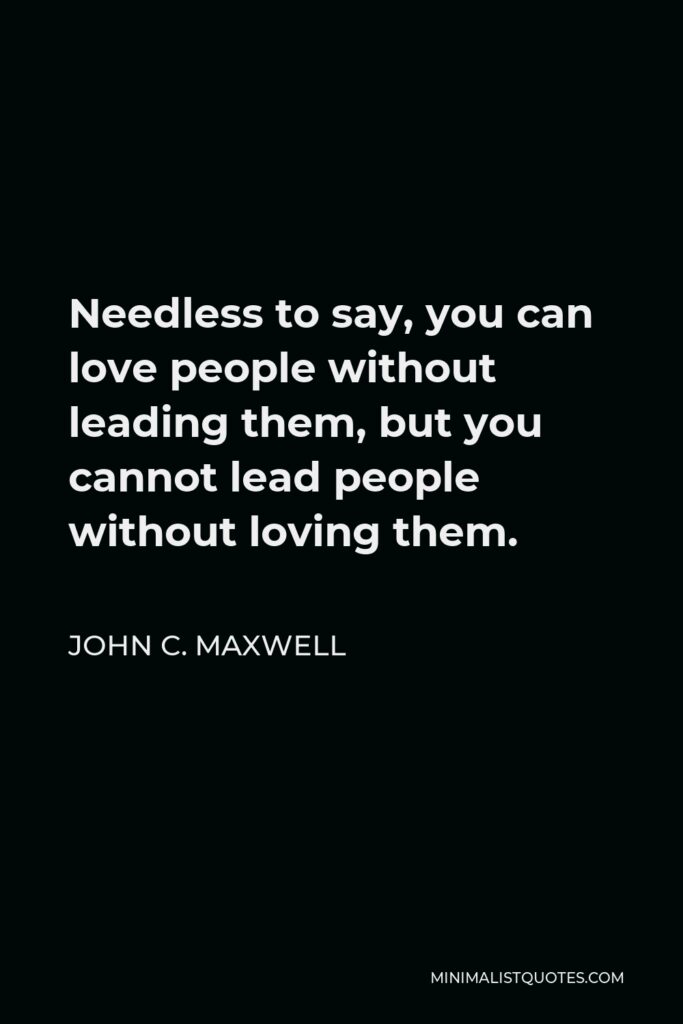 John C. Maxwell Quote - Needless to say, you can love people without leading them, but you cannot lead people without loving them.