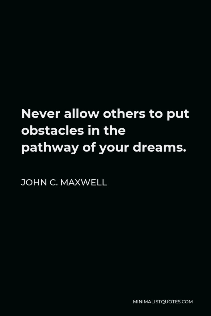John C. Maxwell Quote - Never allow others to put obstacles in the pathway of your dreams.